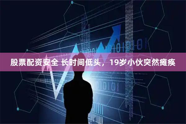 股票配资安全 长时间低头，19岁小伙突然瘫痪