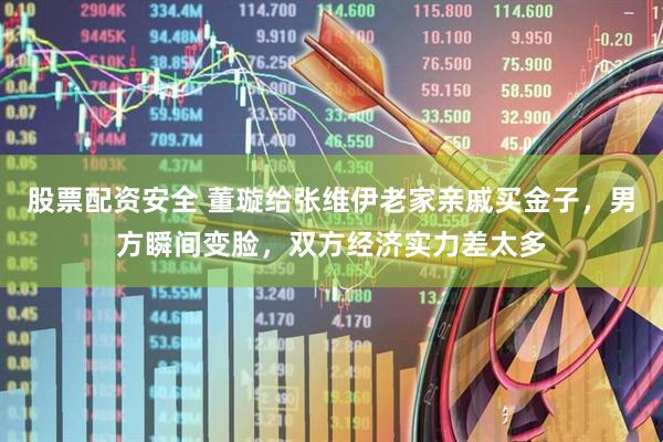 股票配资安全 董璇给张维伊老家亲戚买金子，男方瞬间变脸，双方经济实力差太多