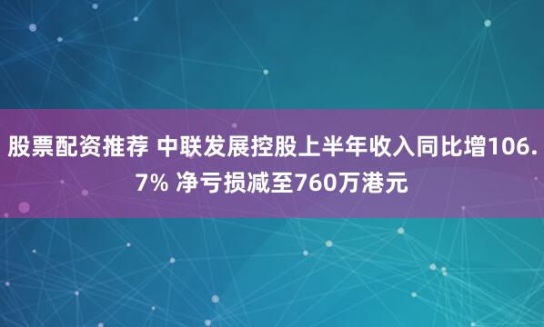 股票配资推荐 中联发展控股上半年收入同比增106.7% 净亏损减至760万港元
