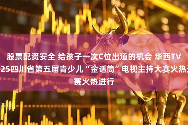 股票配资安全 给孩子一次C位出道的机会 华西TV×2025四川省第五届青少儿“金话筒”电视主持大赛火热进行