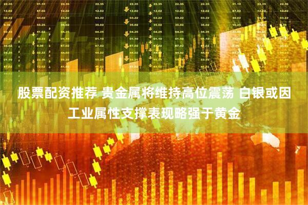股票配资推荐 贵金属将维持高位震荡 白银或因工业属性支撑表现略强于黄金