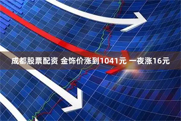 成都股票配资 金饰价涨到1041元 一夜涨16元