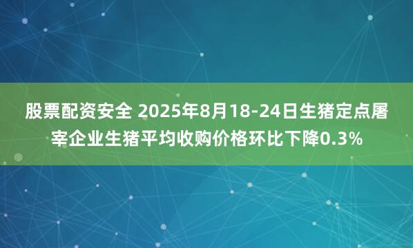 股票配资安全 2025年8月18-24日生猪定点屠宰企业生猪平均收购价格环比下降0.3%