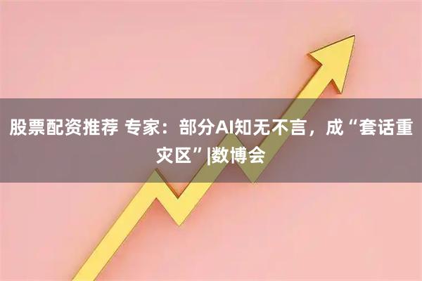 股票配资推荐 专家：部分AI知无不言，成“套话重灾区”|数博会