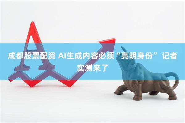 成都股票配资 AI生成内容必须“亮明身份” 记者实测来了