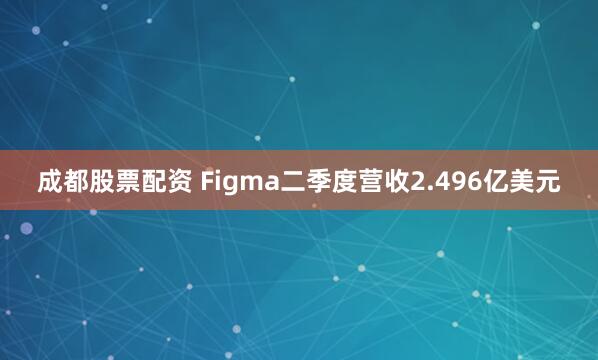 成都股票配资 Figma二季度营收2.496亿美元