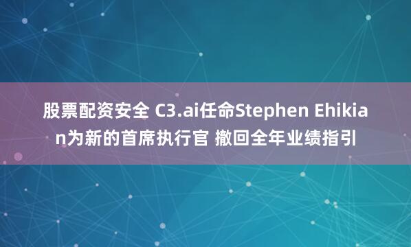 股票配资安全 C3.ai任命Stephen Ehikian为新的首席执行官 撤回全年业绩指引