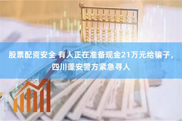 股票配资安全 有人正在准备现金21万元给骗子，四川蓬安警方紧急寻人
