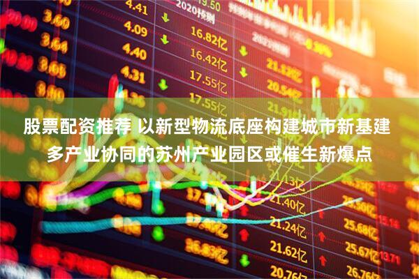股票配资推荐 以新型物流底座构建城市新基建 多产业协同的苏州产业园区或催生新爆点
