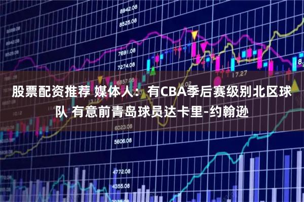 股票配资推荐 媒体人：有CBA季后赛级别北区球队 有意前青岛球员达卡里-约翰逊