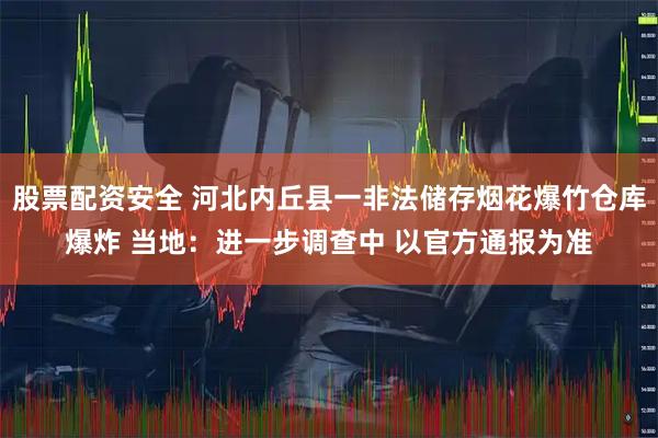 股票配资安全 河北内丘县一非法储存烟花爆竹仓库爆炸 当地：进一步调查中 以官方通报为准