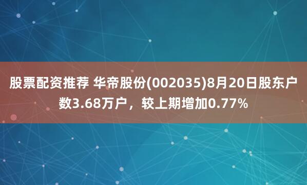 股票配资推荐 华帝股份(002035)8月20日股东户数3.68万户，较上期增加0.77%