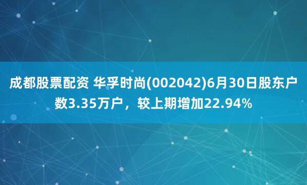 成都股票配资 华孚时尚(002042)6月30日股东户数3.35万户，较上期增加22.94%