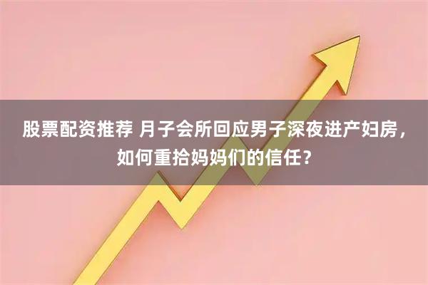 股票配资推荐 月子会所回应男子深夜进产妇房，如何重拾妈妈们的信任？
