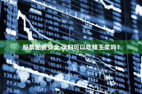 股票配资安全 孕妇可以吃蜂王浆吗？