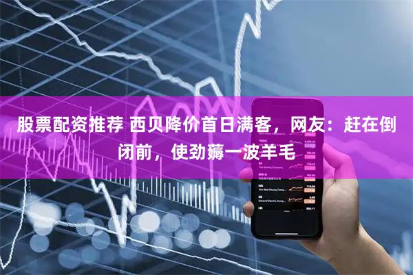 股票配资推荐 西贝降价首日满客，网友：赶在倒闭前，使劲薅一波羊毛