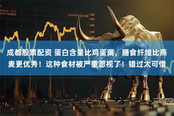 成都股票配资 蛋白含量比鸡蛋高，膳食纤维比燕麦更优秀！这种食材被严重忽视了！错过太可惜
