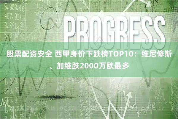 股票配资安全 西甲身价下跌榜TOP10：维尼修斯、加维跌2000万欧最多