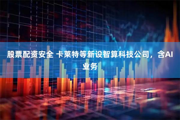 股票配资安全 卡莱特等新设智算科技公司，含AI业务