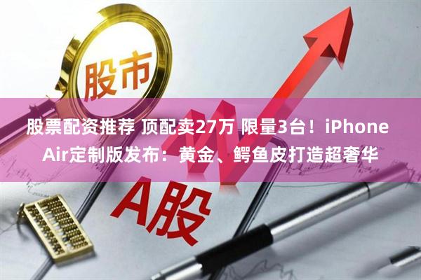 股票配资推荐 顶配卖27万 限量3台！iPhone Air定制版发布：黄金、鳄鱼皮打造超奢华