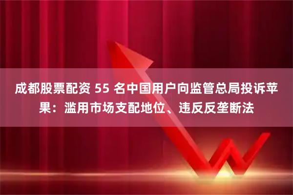 成都股票配资 55 名中国用户向监管总局投诉苹果：滥用市场支配地位、违反反垄断法