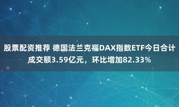 股票配资推荐 德国法兰克福DAX指数ETF今日合计成交额3.59亿元，环比增加82.33%