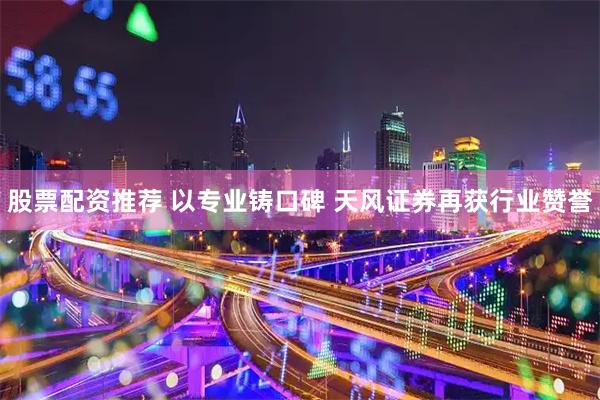 股票配资推荐 以专业铸口碑 天风证券再获行业赞誉