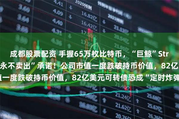 成都股票配资 手握65万枚比特币，“巨鲸”Strategy首提卖币，打破“永不卖出”承诺！公司市值一度跌破持币价值，82亿美元可转债恐成“定时炸弹”