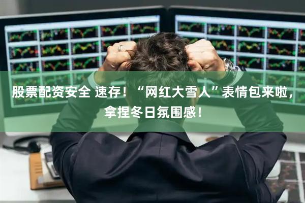 股票配资安全 速存！“网红大雪人”表情包来啦，拿捏冬日氛围感！