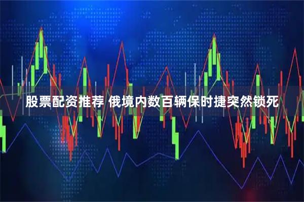 股票配资推荐 俄境内数百辆保时捷突然锁死