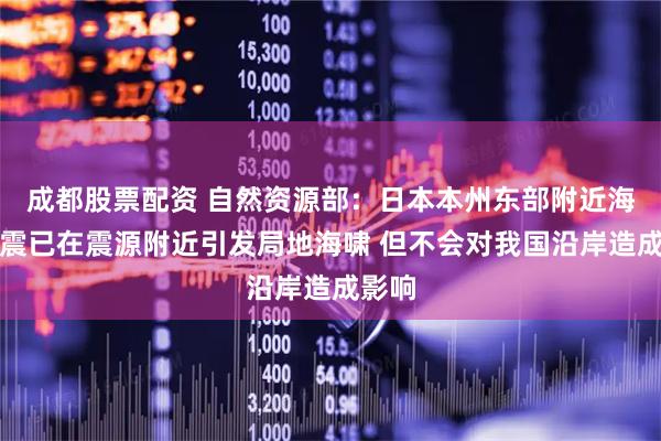 成都股票配资 自然资源部：日本本州东部附近海域地震已在震源附近引发局地海啸 但不会对我国沿岸造成影响