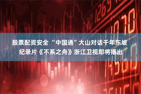 股票配资安全 “中国通”大山对话千年东坡 纪录片《不系之舟》浙江卫视即将播出