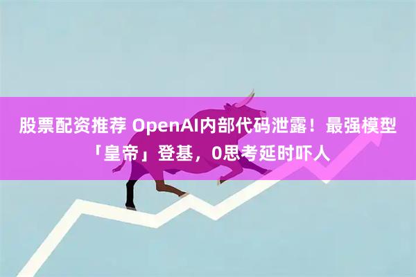 股票配资推荐 OpenAI内部代码泄露！最强模型「皇帝」登基，0思考延时吓人