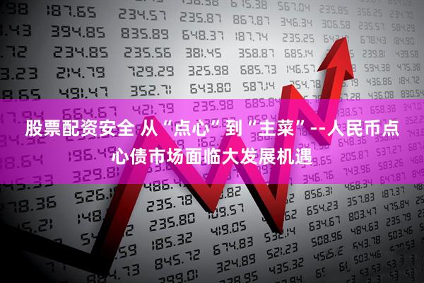 股票配资安全 从“点心”到“主菜”--人民币点心债市场面临大发展机遇