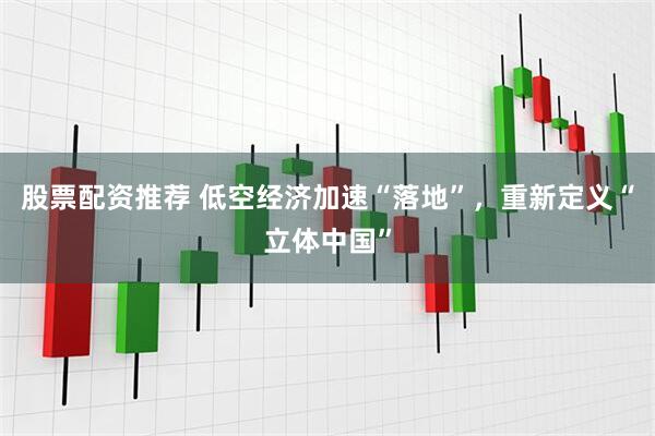 股票配资推荐 低空经济加速“落地”，重新定义“立体中国”