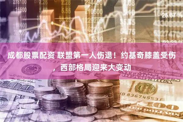 成都股票配资 联盟第一人伤退！约基奇膝盖受伤，西部格局迎来大变动