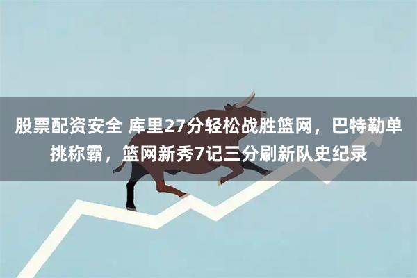 股票配资安全 库里27分轻松战胜篮网，巴特勒单挑称霸，篮网新秀7记三分刷新队史纪录