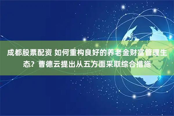 成都股票配资 如何重构良好的养老金财富管理生态？曹德云提出从五方面采取综合措施