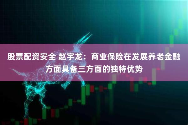 股票配资安全 赵宇龙：商业保险在发展养老金融方面具备三方面的独特优势