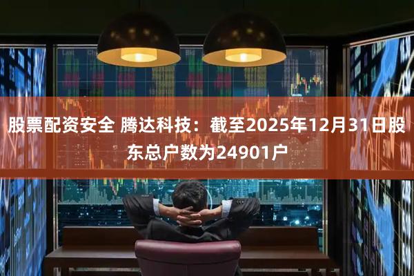 股票配资安全 腾达科技：截至2025年12月31日股东总户数为24901户