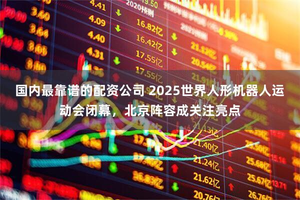 国内最靠谱的配资公司 2025世界人形机器人运动会闭幕，北京阵容成关注亮点