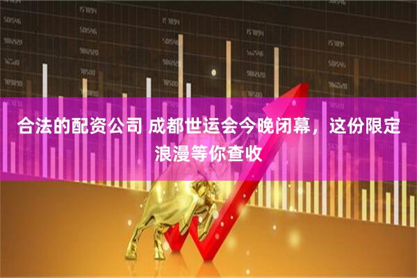 合法的配资公司 成都世运会今晚闭幕，这份限定浪漫等你查收
