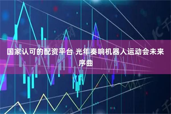 国家认可的配资平台 光年奏响机器人运动会未来序曲