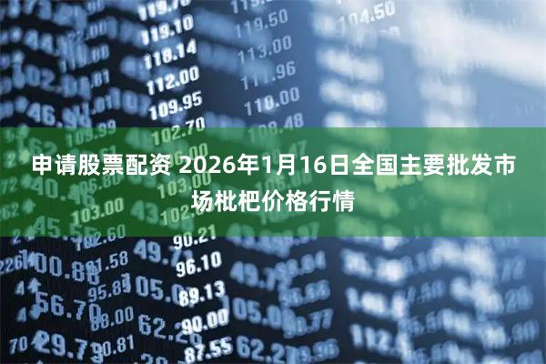 申请股票配资 2026年1月16日全国主要批发市场枇杷价格行情
