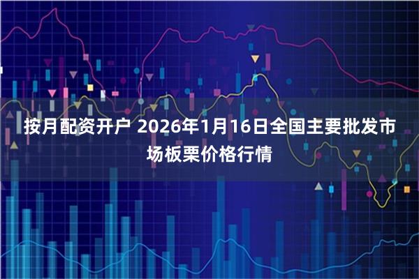 按月配资开户 2026年1月16日全国主要批发市场板栗价格行情