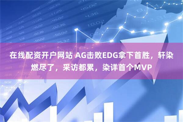 在线配资开户网站 AG击败EDG拿下首胜，轩染燃尽了，采访都累，染详首个MVP