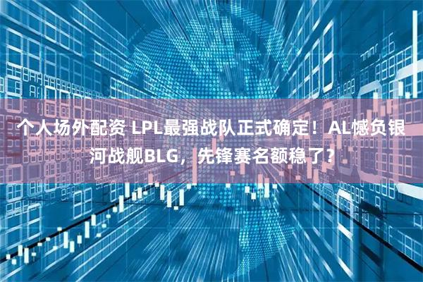 个人场外配资 LPL最强战队正式确定！AL憾负银河战舰BLG，先锋赛名额稳了？