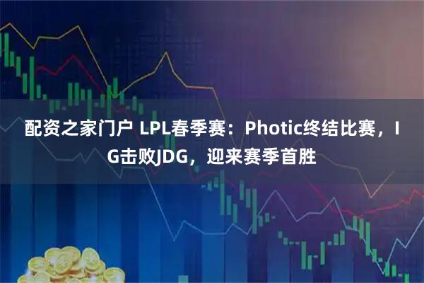 配资之家门户 LPL春季赛：Photic终结比赛，IG击败JDG，迎来赛季首胜
