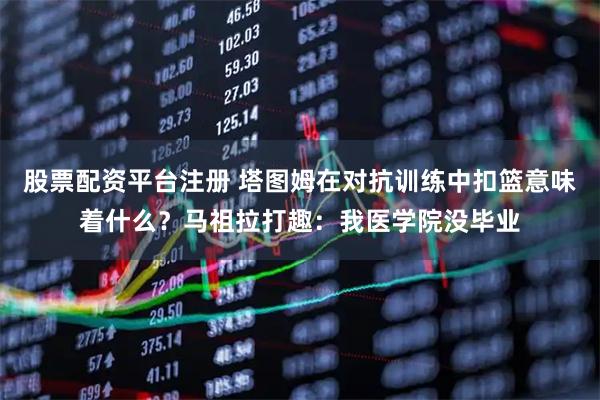 股票配资平台注册 塔图姆在对抗训练中扣篮意味着什么？马祖拉打趣：我医学院没毕业