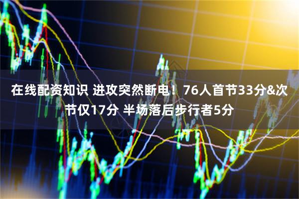 在线配资知识 进攻突然断电！76人首节33分&次节仅17分 半场落后步行者5分